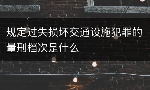 规定过失损坏交通设施犯罪的量刑档次是什么