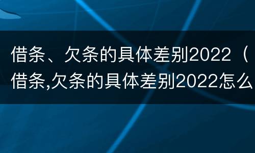 借条、欠条的具体差别2022（借条,欠条的具体差别2022怎么写）