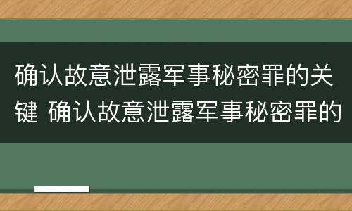 确认故意泄露军事秘密罪的关键 确认故意泄露军事秘密罪的关键是