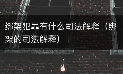 绑架犯罪有什么司法解释（绑架的司法解释）