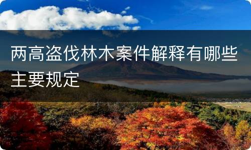 两高盗伐林木案件解释有哪些主要规定