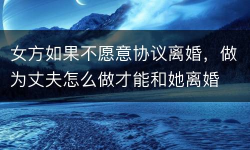 女方如果不愿意协议离婚，做为丈夫怎么做才能和她离婚