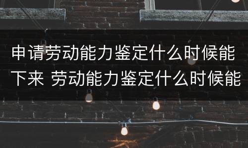 申请劳动能力鉴定什么时候能下来 劳动能力鉴定什么时候能做