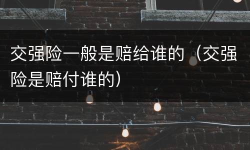 交强险一般是赔给谁的（交强险是赔付谁的）