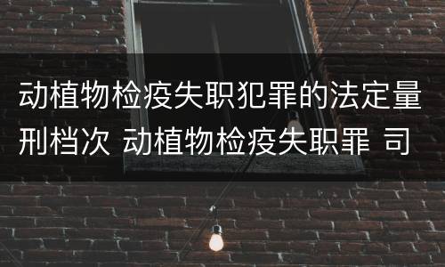 动植物检疫失职犯罪的法定量刑档次 动植物检疫失职罪 司法解释