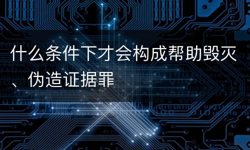 什么条件下才会构成帮助毁灭、伪造证据罪