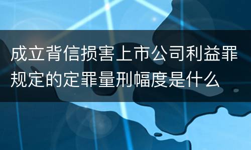 成立背信损害上市公司利益罪规定的定罪量刑幅度是什么