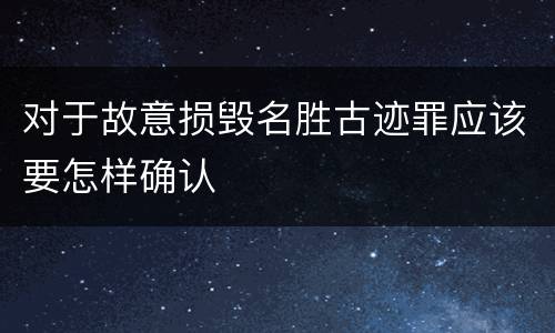 对于故意损毁名胜古迹罪应该要怎样确认