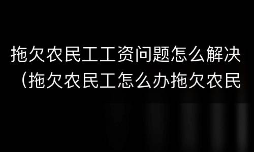 拖欠农民工工资问题怎么解决（拖欠农民工怎么办拖欠农民工资）