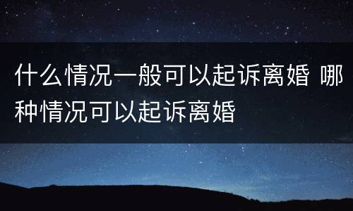 什么情况一般可以起诉离婚 哪种情况可以起诉离婚
