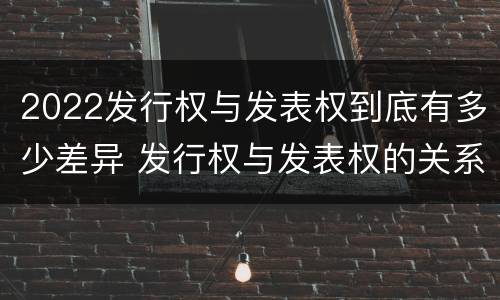 2022发行权与发表权到底有多少差异 发行权与发表权的关系