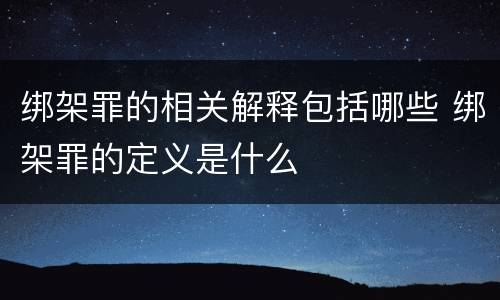 绑架罪的相关解释包括哪些 绑架罪的定义是什么