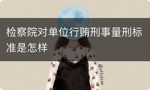 检察院对单位行贿刑事量刑标准是怎样