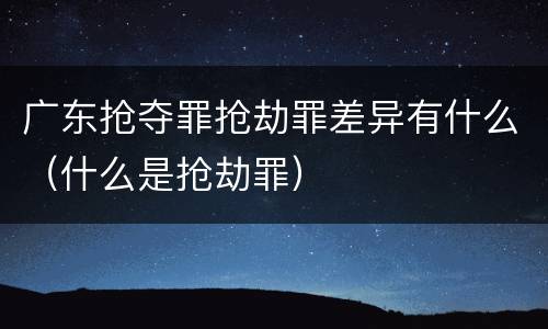 广东抢夺罪抢劫罪差异有什么（什么是抢劫罪）
