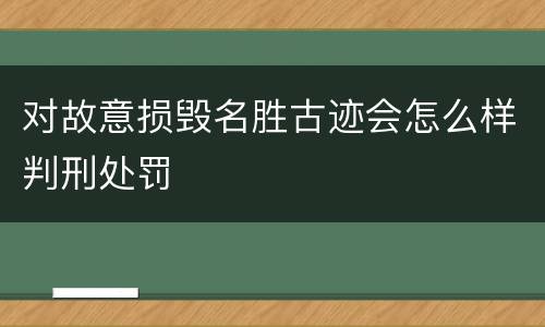 对故意损毁名胜古迹会怎么样判刑处罚