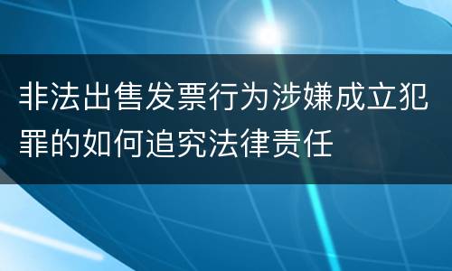非法出售发票行为涉嫌成立犯罪的如何追究法律责任
