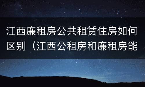 江西廉租房公共租赁住房如何区别（江西公租房和廉租房能买吗）