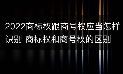 2022商标权跟商号权应当怎样识别 商标权和商号权的区别