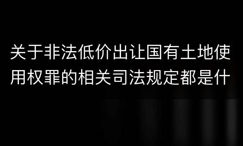 关于非法低价出让国有土地使用权罪的相关司法规定都是什么