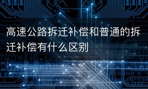 高速公路拆迁补偿和普通的拆迁补偿有什么区别