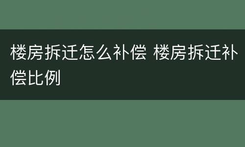 楼房拆迁怎么补偿 楼房拆迁补偿比例