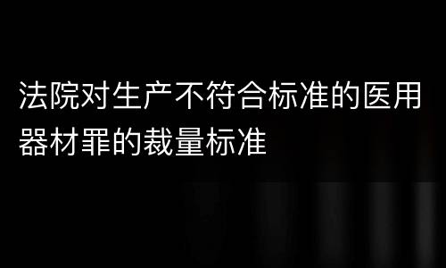 法院对生产不符合标准的医用器材罪的裁量标准