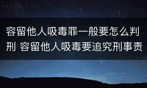 容留他人吸毒罪一般要怎么判刑 容留他人吸毒要追究刑事责任吗