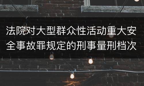 法院对大型群众性活动重大安全事故罪规定的刑事量刑档次