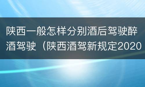 陕西一般怎样分别酒后驾驶醉酒驾驶（陕西酒驾新规定2020标准处罚）