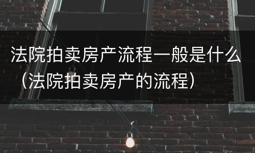 法院拍卖房产流程一般是什么（法院拍卖房产的流程）
