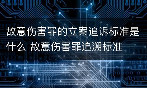 故意伤害罪的立案追诉标准是什么 故意伤害罪追溯标准