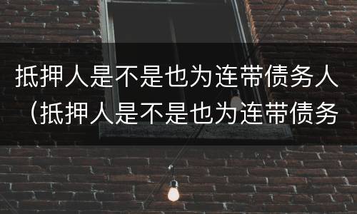 抵押人是不是也为连带债务人（抵押人是不是也为连带债务人）