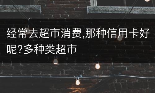 经常去超市消费,那种信用卡好呢?多种类超市