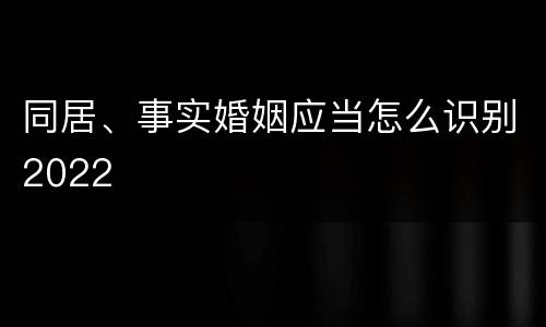 同居、事实婚姻应当怎么识别2022