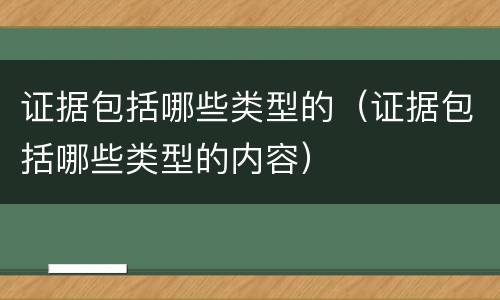 证据包括哪些类型的（证据包括哪些类型的内容）