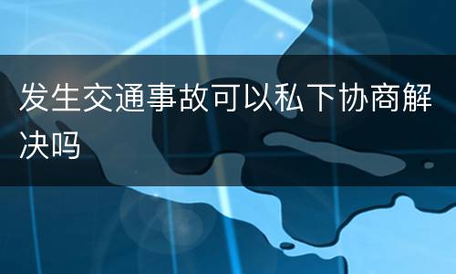 发生交通事故可以私下协商解决吗