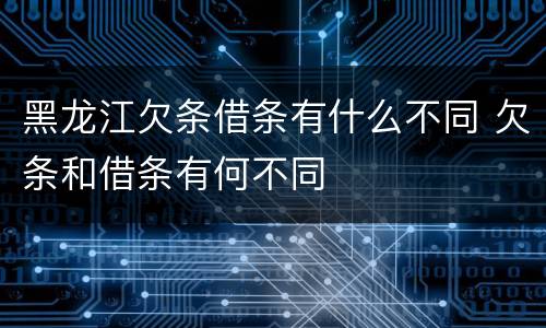 黑龙江欠条借条有什么不同 欠条和借条有何不同