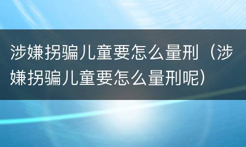 涉嫌拐骗儿童要怎么量刑（涉嫌拐骗儿童要怎么量刑呢）
