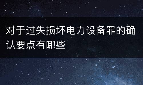 对于过失损坏电力设备罪的确认要点有哪些