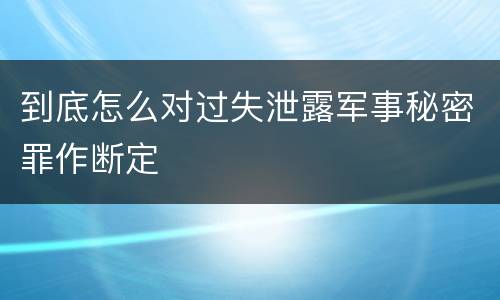 到底怎么对过失泄露军事秘密罪作断定