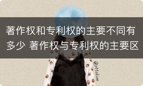 著作权和专利权的主要不同有多少 著作权与专利权的主要区别是什么?