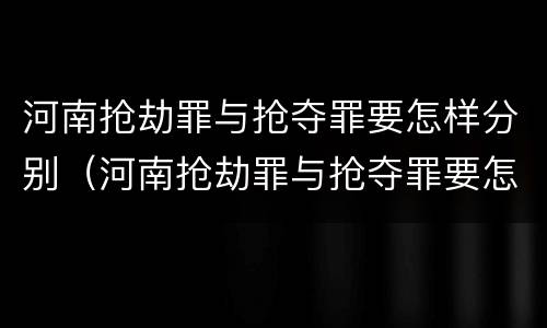 河南抢劫罪与抢夺罪要怎样分别（河南抢劫罪与抢夺罪要怎样分别处罚）