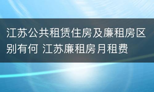 江苏公共租赁住房及廉租房区别有何 江苏廉租房月租费