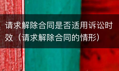 请求解除合同是否适用诉讼时效（请求解除合同的情形）
