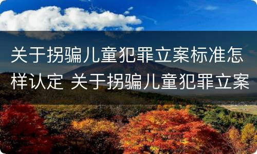 关于拐骗儿童犯罪立案标准怎样认定 关于拐骗儿童犯罪立案标准怎样认定的