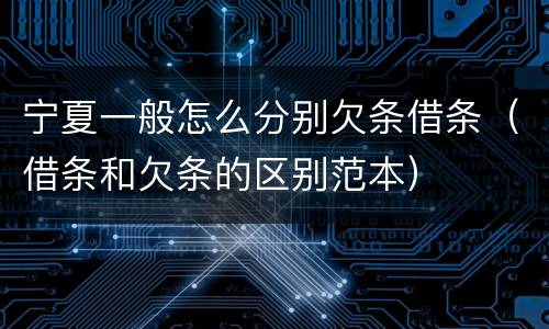 宁夏一般怎么分别欠条借条（借条和欠条的区别范本）