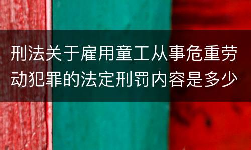刑法关于雇用童工从事危重劳动犯罪的法定刑罚内容是多少