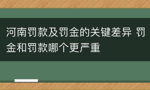 河南罚款及罚金的关键差异 罚金和罚款哪个更严重