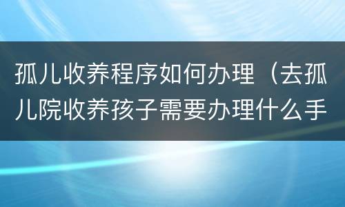 孤儿收养程序如何办理（去孤儿院收养孩子需要办理什么手续）