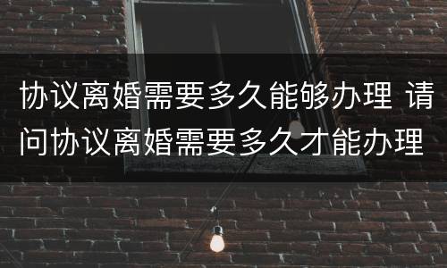 协议离婚需要多久能够办理 请问协议离婚需要多久才能办理